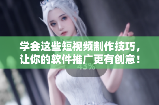 学会这些短视频制作技巧，让你的软件推广更有创意！
