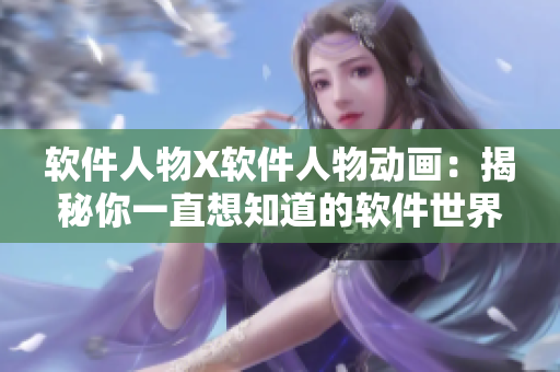 软件人物X软件人物动画：揭秘你一直想知道的软件世界真相！