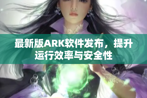 最新版ARK软件发布，提升运行效率与安全性