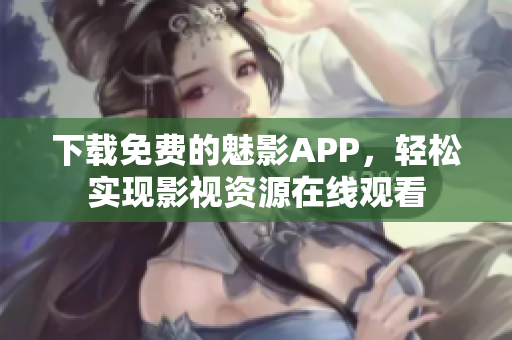 下载免费的魅影APP，轻松实现影视资源在线观看