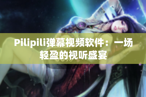 Pilipili弹幕视频软件：一场轻盈的视听盛宴