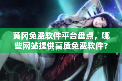 黄冈免费软件平台盘点，哪些网站提供高质免费软件？