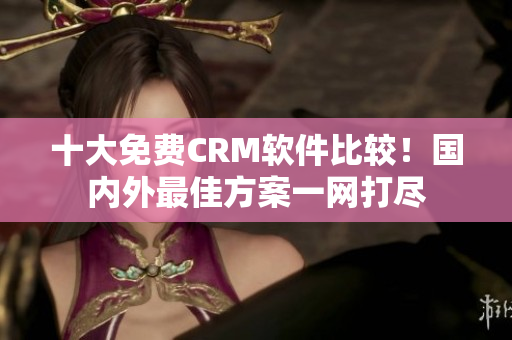 十大免费CRM软件比较！国内外最佳方案一网打尽