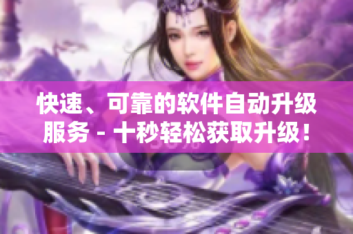 快速、可靠的软件自动升级服务 - 十秒轻松获取升级！