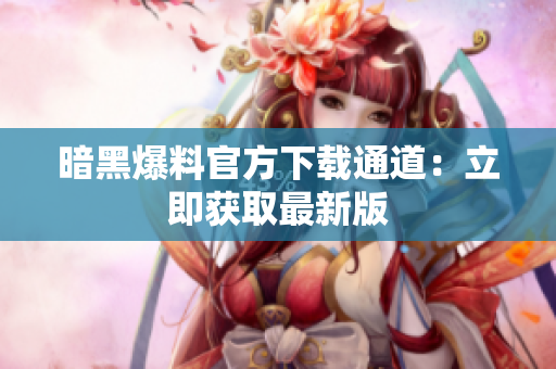 暗黑爆料官方下载通道：立即获取最新版