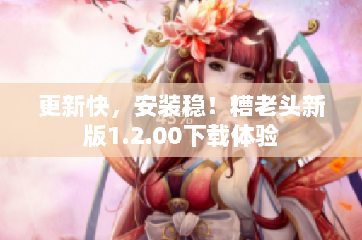 更新快，安装稳！糟老头新版1.2.00下载体验