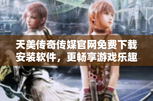 天美传奇传媒官网免费下载安装软件，更畅享游戏乐趣