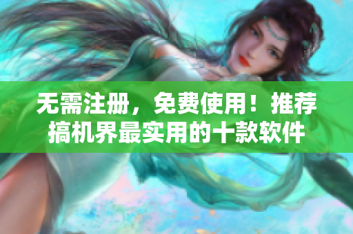 无需注册，免费使用！推荐搞机界最实用的十款软件