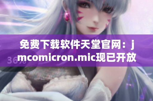 免费下载软件天堂官网：jmcomicron.mic现已开放！