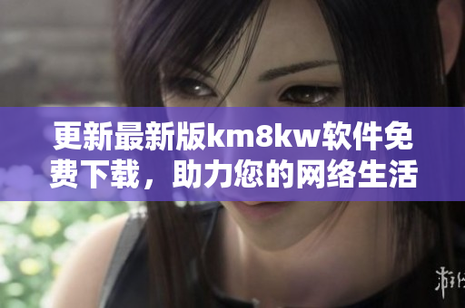 更新最新版km8kw软件免费下载，助力您的网络生活