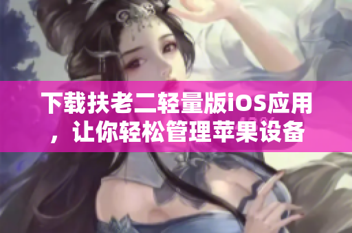 下载扶老二轻量版iOS应用，让你轻松管理苹果设备