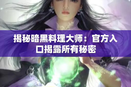 揭秘暗黑料理大师：官方入口揭露所有秘密