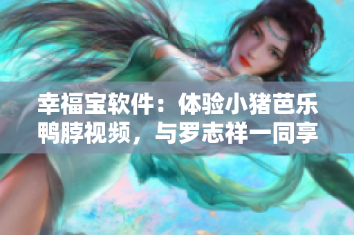 幸福宝软件：体验小猪芭乐鸭脖视频，与罗志祥一同享受