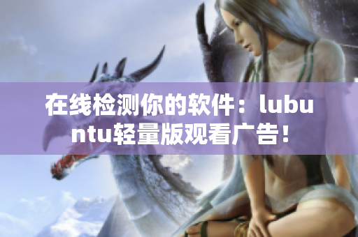 在线检测你的软件：lubuntu轻量版观看广告！