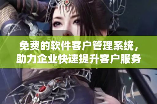 免费的软件客户管理系统，助力企业快速提升客户服务效率