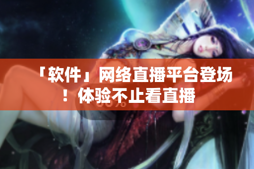 「软件」网络直播平台登场！体验不止看直播