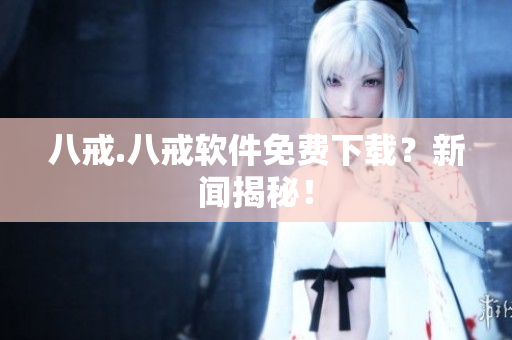 八戒.八戒软件免费下载？新闻揭秘！