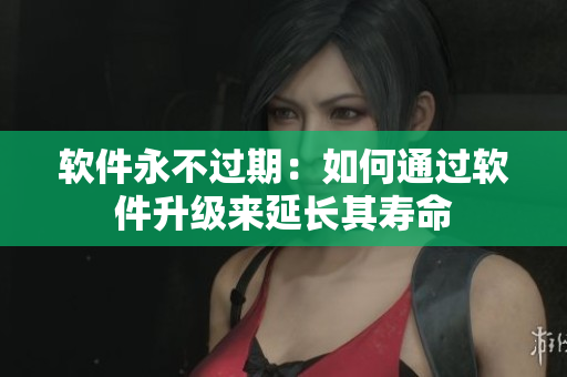 软件永不过期：如何通过软件升级来延长其寿命
