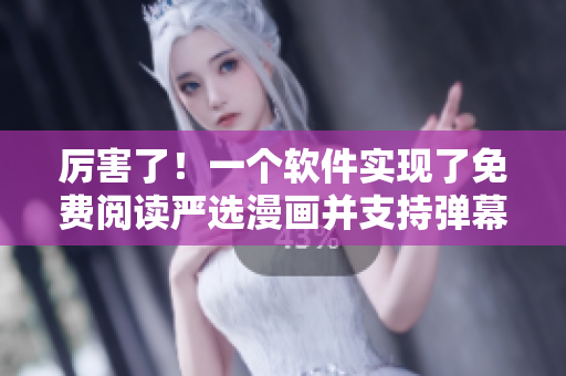 厉害了！一个软件实现了免费阅读严选漫画并支持弹幕下载！