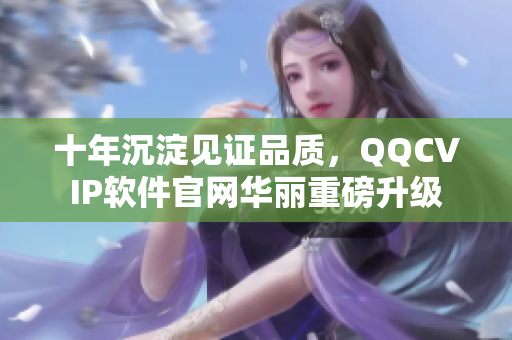 十年沉淀见证品质，QQCVIP软件官网华丽重磅升级