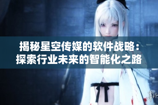 揭秘星空传媒的软件战略：探索行业未来的智能化之路