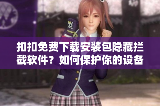 扣扣免费下载安装包隐藏拦截软件？如何保护你的设备安全！