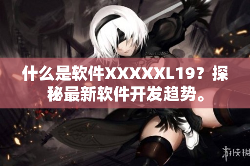 什么是软件XXXXXL19？探秘最新软件开发趋势。