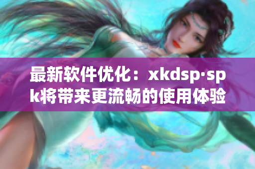 最新软件优化：xkdsp·spk将带来更流畅的使用体验(1)