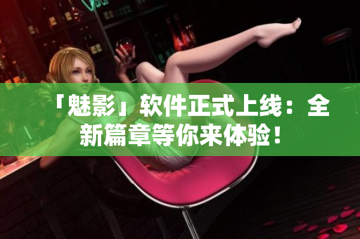 「魅影」软件正式上线：全新篇章等你来体验！