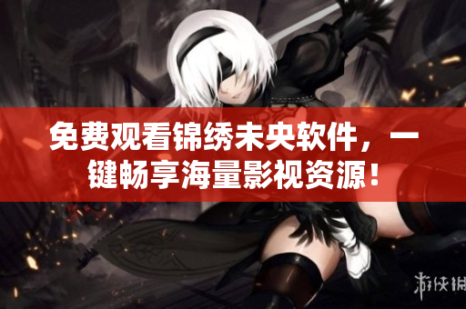 免费观看锦绣未央软件，一键畅享海量影视资源！