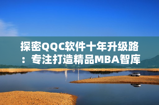 探密QQC软件十年升级路：专注打造精品MBA智库