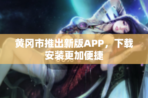 黄冈市推出新版APP，下载安装更加便捷