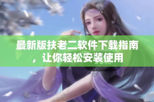 最新版扶老二软件下载指南，让你轻松安装使用