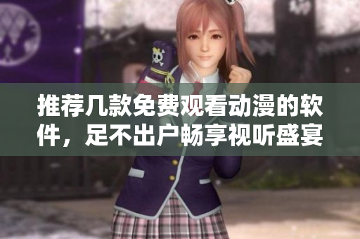 推荐几款免费观看动漫的软件，足不出户畅享视听盛宴