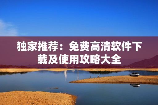 独家推荐：免费高清软件下载及使用攻略大全