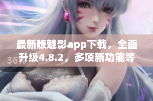 最新版魅影app下载，全面升级4.8.2，多项新功能等你来体验