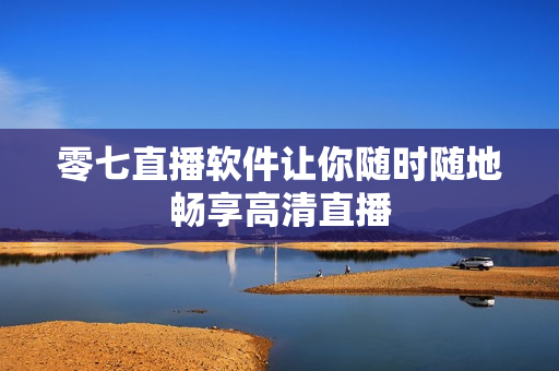 零七直播软件让你随时随地畅享高清直播