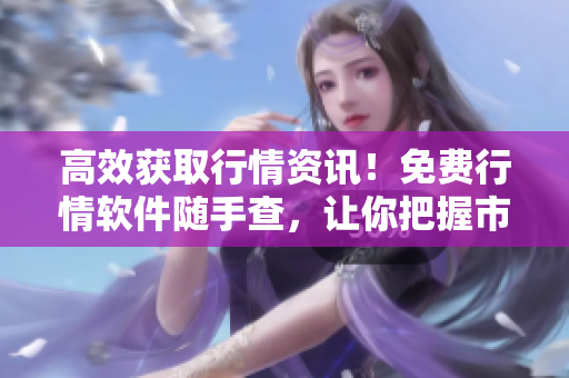 高效获取行情资讯！免费行情软件随手查，让你把握市场投资先机！