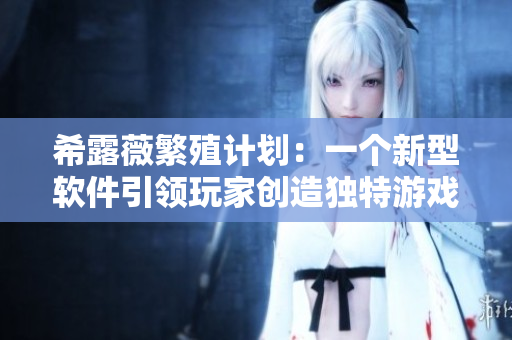 希露薇繁殖计划：一个新型软件引领玩家创造独特游戏体验！