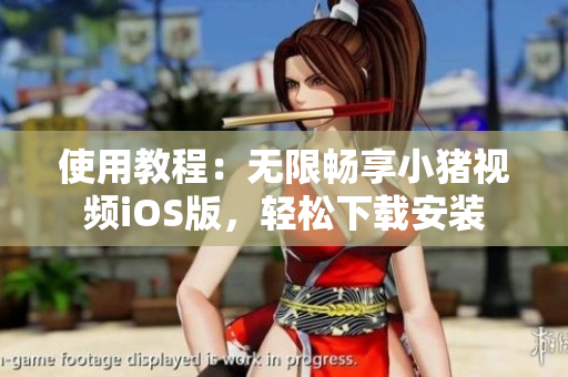使用教程：无限畅享小猪视频iOS版，轻松下载安装