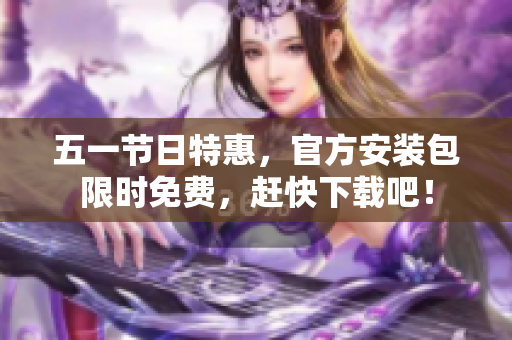 五一节日特惠，官方安装包限时免费，赶快下载吧！