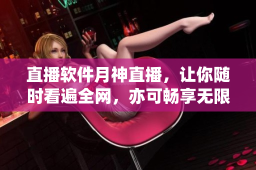 直播软件月神直播，让你随时看遍全网，亦可畅享无限好。