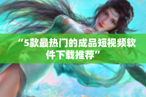 “5款最热门的成品短视频软件下载推荐”
