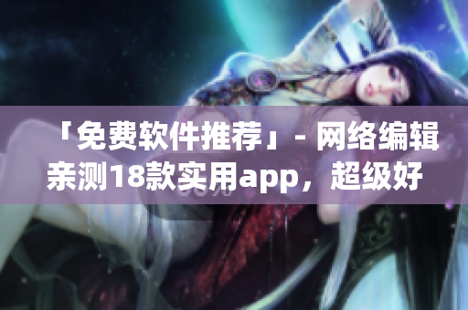 「免费软件推荐」- 网络编辑亲测18款实用app，超级好用！