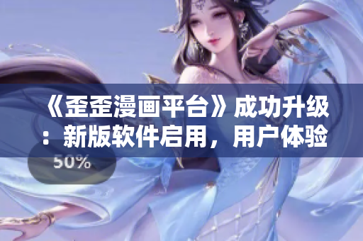 《歪歪漫画平台》成功升级：新版软件启用，用户体验更卓越