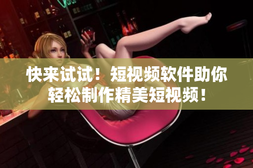 快来试试！短视频软件助你轻松制作精美短视频！