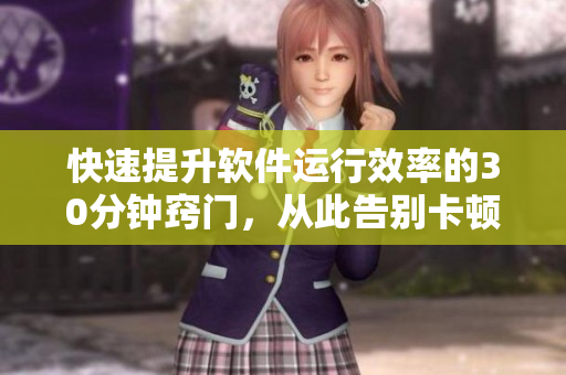快速提升软件运行效率的30分钟窍门，从此告别卡顿