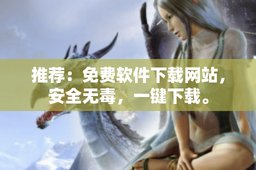 推荐：免费软件下载网站，安全无毒，一键下载。