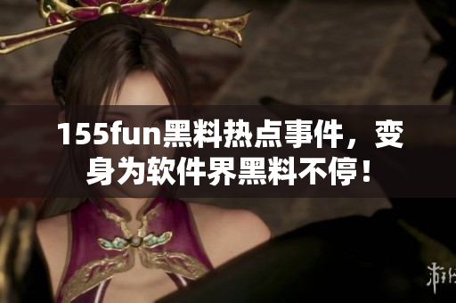 155fun黑料热点事件，变身为软件界黑料不停！