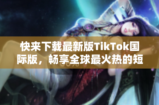 快来下载最新版TikTok国际版，畅享全球最火热的短视频平台！